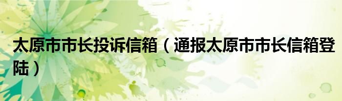 太原市市长投诉信箱（通报太原市市长信箱登陆）
