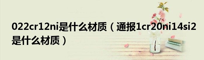 022cr12ni是什么材质(通报1cr20ni14si2是什么材质)