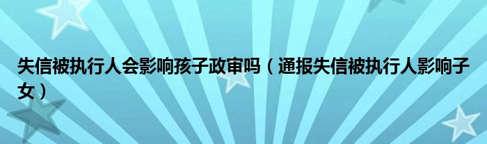 失信被执行人会影响孩子政审吗（通报失信被执行人影响子女）