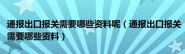 通报出口报关需要哪些资料呢(通报出口报关需要哪些资料)