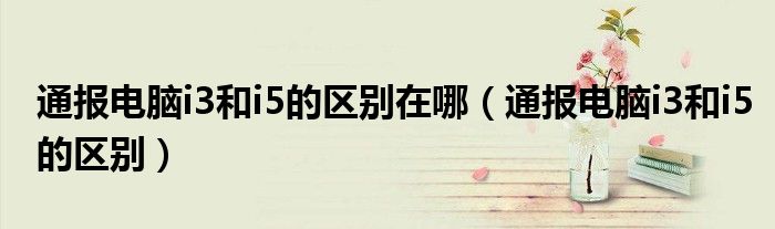 通报电脑i3和i5的区别在哪(通报电脑i3和i5的区别)