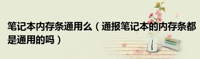 笔记本内存条通用么(通报笔记本的内存条都是通用的吗)