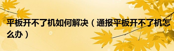 平板开不了机如何解决(通报平板开不了机怎么办)