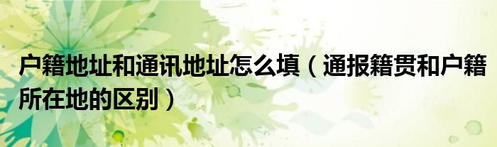 户籍地址和通讯地址怎么填(通报籍贯和户籍所在地的区别)