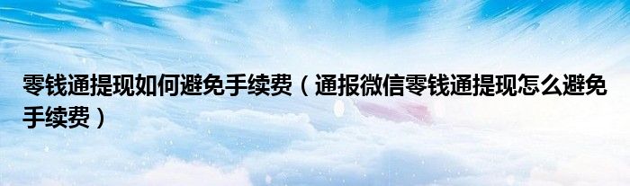 零钱通提现如何避免手续费(通报微信零钱通提现怎么避免手续费)