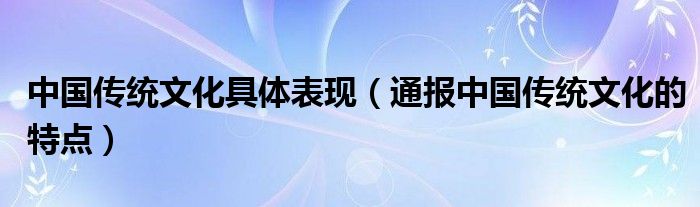 中国传统文化具体表现(通报中国传统文化的特点)