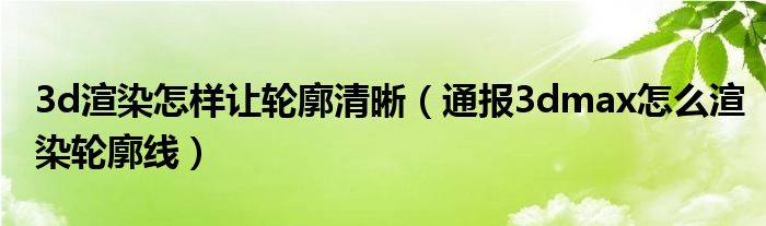 3d渲染怎样让轮廓清晰(通报3dmax怎么渲染轮廓线)
