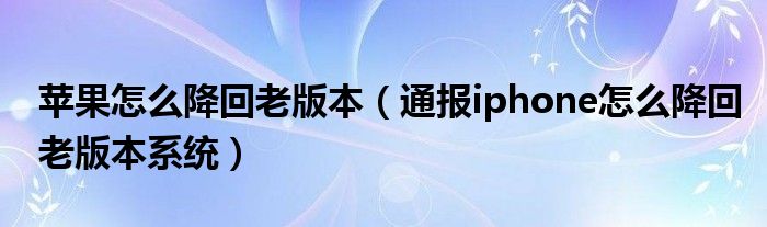 苹果怎么降回老版本(通报iphone怎么降回老版本系统)