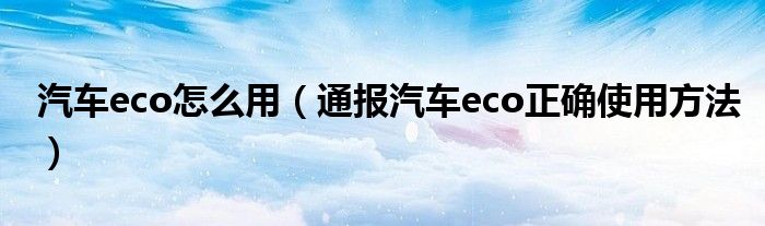 汽车eco怎么用(通报汽车eco正确使用方法)