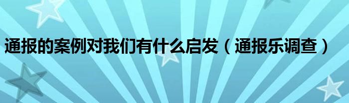 通报的案例对我们有什么启发(通报乐调查)