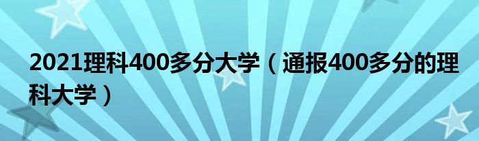 2021理科400多分大学(通报400多分的理科大学)