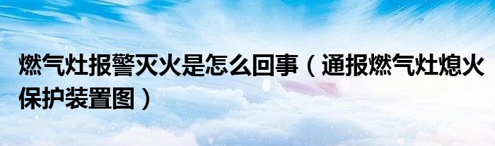 燃气灶报警灭火是怎么回事(通报燃气灶熄火保护装置图)