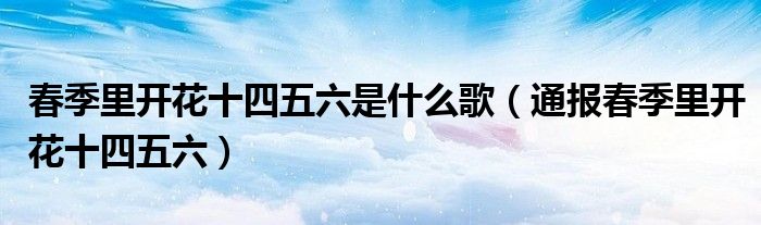 春季里开花十四五六是什么歌(通报春季里开花十四五六)