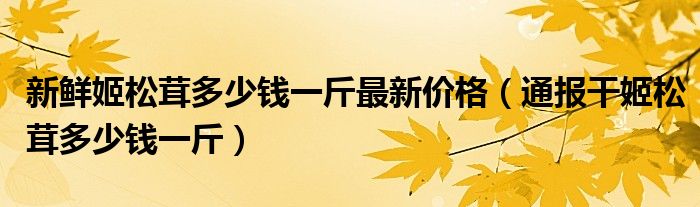 新鲜姬松茸多少钱一斤最新价格(通报干姬松茸多少钱一斤)