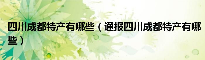 四川成都特产有哪些(通报四川成都特产有哪些)