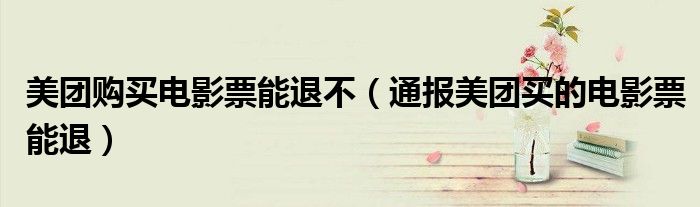 美团购买电影票能退不(通报美团买的电影票能退)