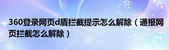 360登录网页d盾拦截提示怎么解除(通报网页拦截怎么解除)