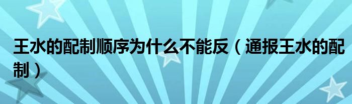 王水的配制顺序为什么不能反(通报王水的配制)