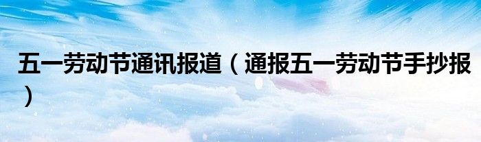 五一劳动节通讯报道(通报五一劳动节手抄报)
