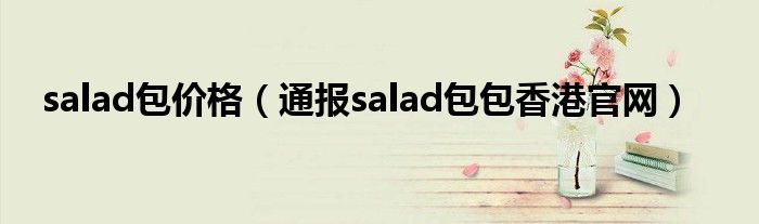 salad包价格(通报salad包包香港官网)