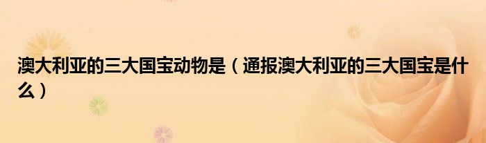 澳大利亚的三大国宝动物是(通报澳大利亚的三大国宝是什么)