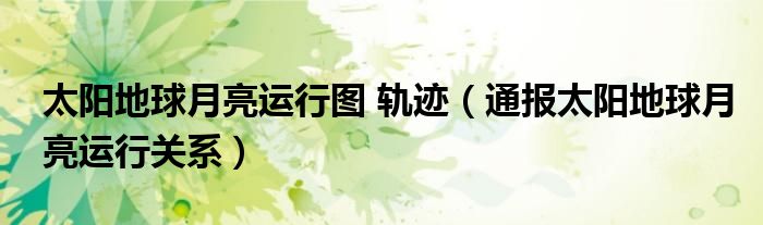 太阳地球月亮运行图 轨迹(通报太阳地球月亮运行关系)