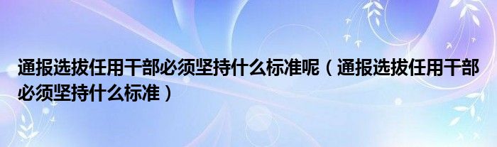 通报选拔任用干部必须坚持什么标准呢(通报选拔任用干部必须坚持什么标准)
