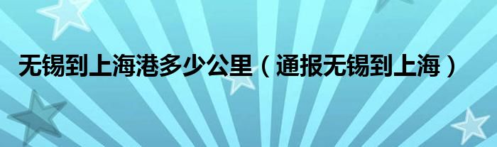 无锡到上海港多少公里(通报无锡到上海)