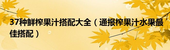37种鲜榨果汁搭配大全(通报榨果汁水果最佳搭配)