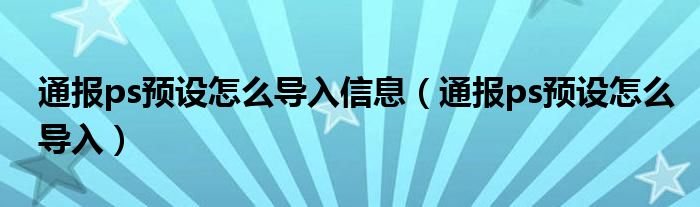 通报ps预设怎么导入信息(通报ps预设怎么导入)