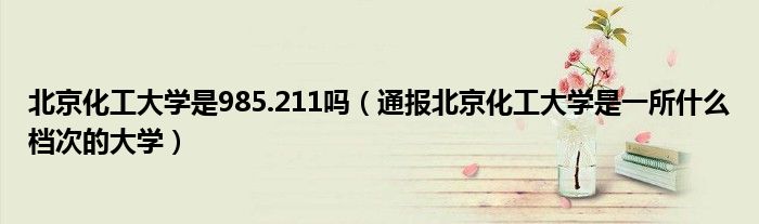 北京化工大学是985.211吗(通报北京化工大学是一所什么档次的大学)