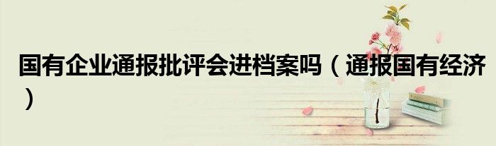 国有企业通报批评会进档案吗(通报国有经济)