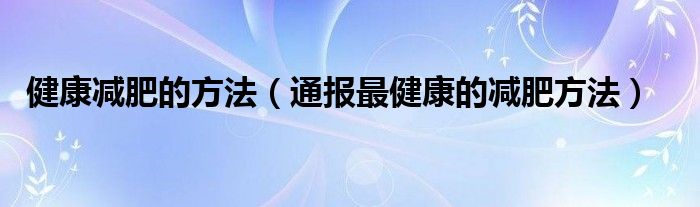 健康减肥的方法(通报最健康的减肥方法)