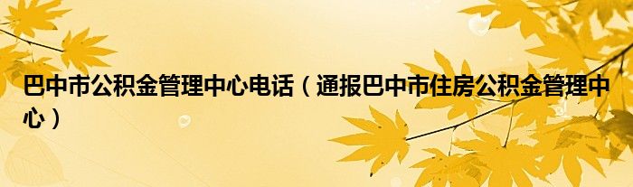 巴中市公积金管理中心电话(通报巴中市住房公积金管理中心)