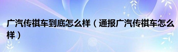 广汽传祺车到底怎么样(通报广汽传祺车怎么样)