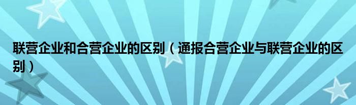 联营企业和合营企业的区别(通报合营企业与联营企业的区别)