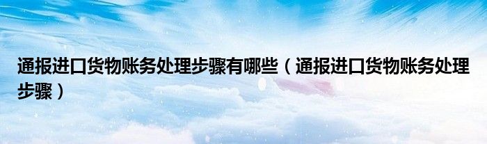 通报进口货物账务处理步骤有哪些(通报进口货物账务处理步骤)