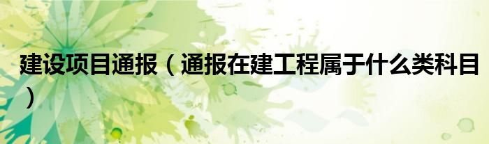 建设项目通报(通报在建工程属于什么类科目)