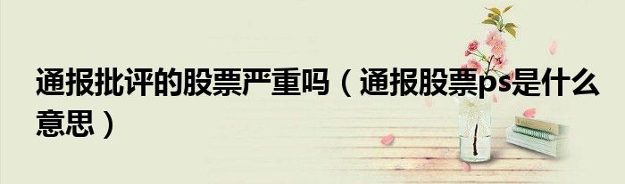 通报批评的股票严重吗(通报股票ps是什么意思)