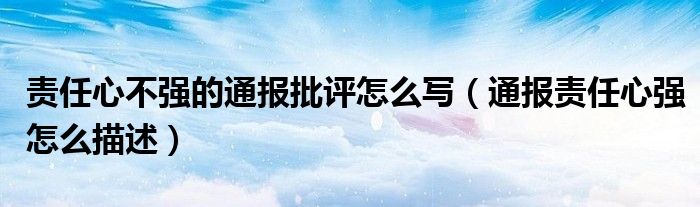 责任心不强的通报批评怎么写(通报责任心强怎么描述)