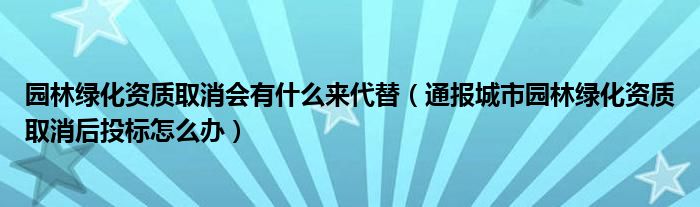 园林绿化资质取消会有什么来代替(通报城市园林绿化资质取消后投标怎么办)