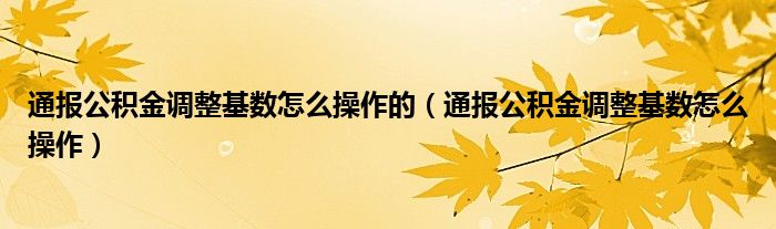 通报公积金调整基数怎么操作的(通报公积金调整基数怎么操作)