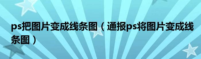 ps把图片变成线条图(通报ps将图片变成线条图)