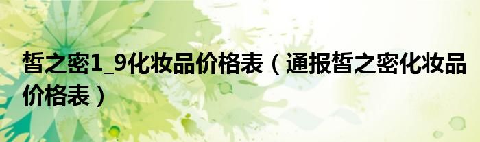 皙之密1_9化妆品价格表(通报皙之密化妆品价格表)