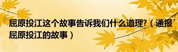 屈原投江这个故事告诉我们什么道理?(通报屈原投江的故事)