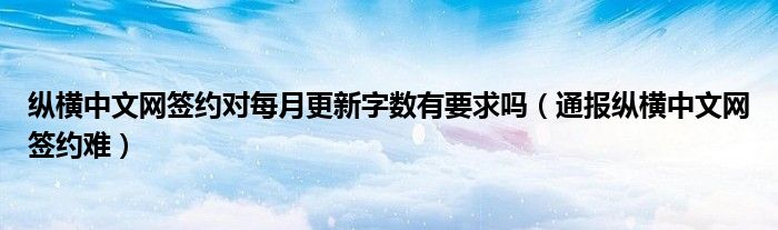 纵横中文网签约对每月更新字数有要求吗(通报纵横中文网签约难)