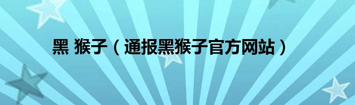 黑 猴子(通报黑猴子官方网站)