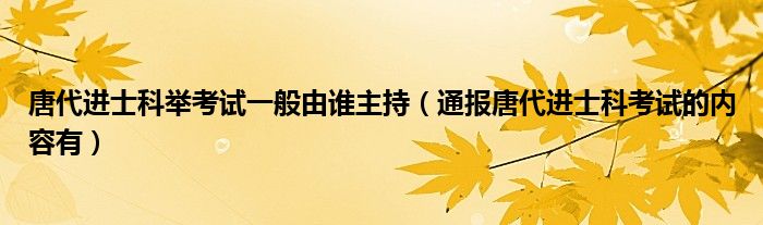 唐代进士科举考试一般由谁主持(通报唐代进士科考试的内容有)