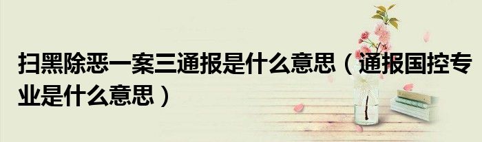 扫黑除恶一案三通报是什么意思(通报国控专业是什么意思)