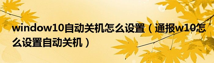window10自动关机怎么设置(通报w10怎么设置自动关机)